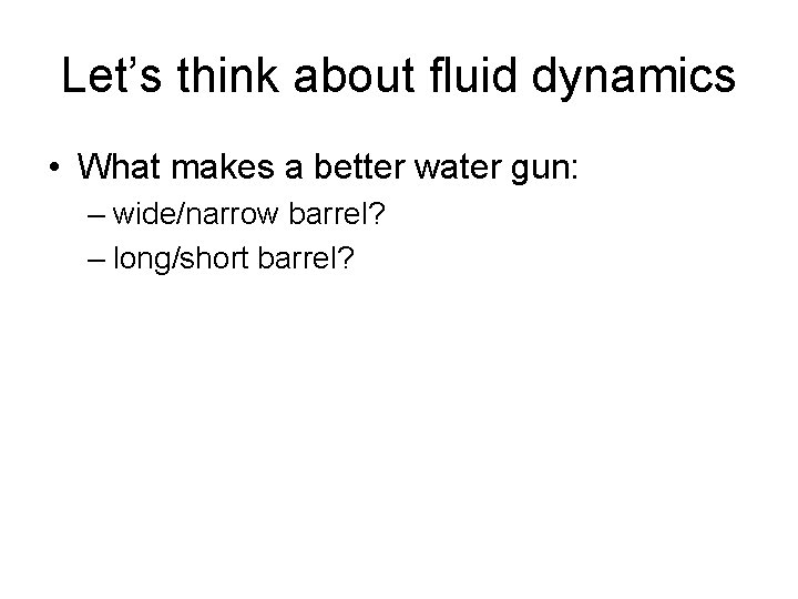 Let’s think about fluid dynamics • What makes a better water gun: – wide/narrow