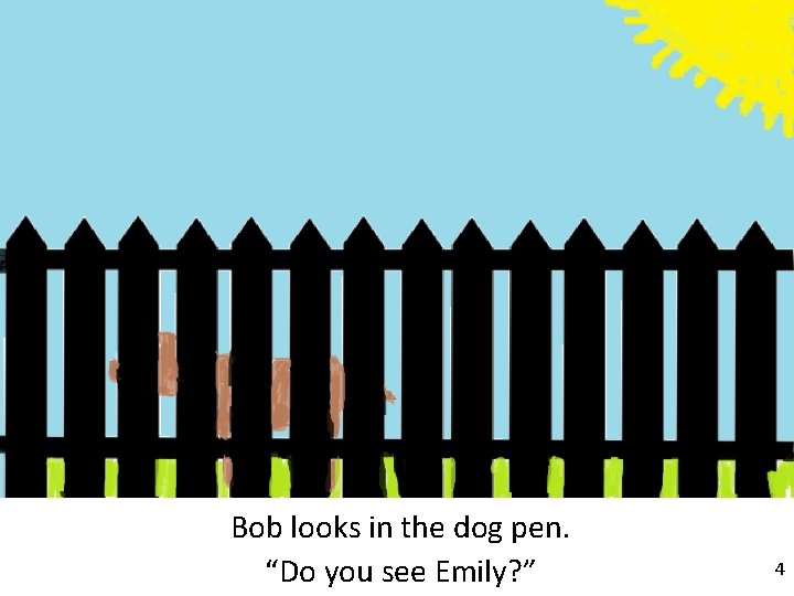 Bob looks in the dog pen. “Do you see Emily? ” 4 