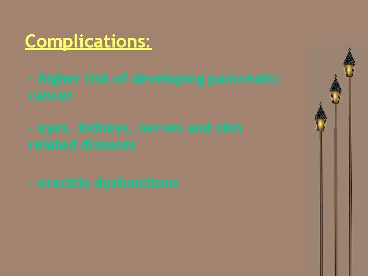 Complications: - higher risk of developing pancreatic cancer - eyes, kidneys, nerves and skin