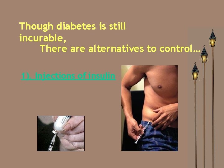 Though diabetes is still incurable, There alternatives to control… 1). Injections of insulin 