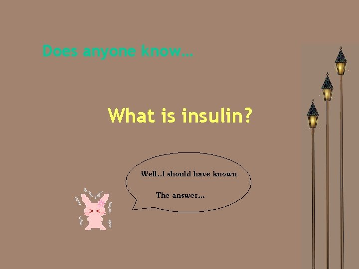 Does anyone know… What is insulin? Well. . I should have known The answer…