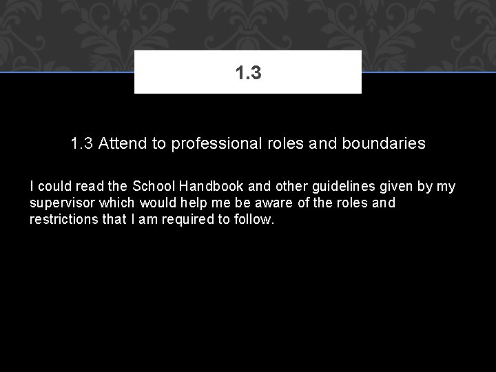 1. 3 Attend to professional roles and boundaries I could read the School Handbook