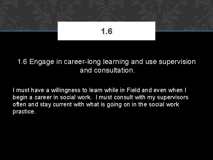 1. 6 Engage in career-long learning and use supervision and consultation. I must have