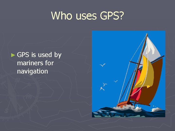 Who uses GPS? ► GPS is used by mariners for navigation 