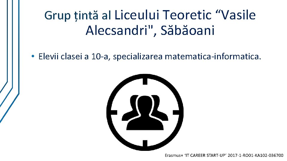 Grup țintă al Liceului Teoretic “Vasile Alecsandri", Săbăoani • Elevii clasei a 10 -a, Grup țintă al Liceului Teoretic “Vasile Alecsandri", Săbăoani • Elevii clasei a 10 -a,