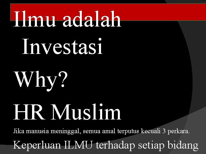 Ilmu adalah Investasi Why? HR Muslim Jika manusia meninggal, semua amal terputus kecuali 3