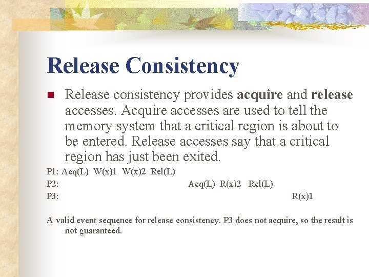 Release Consistency n Release consistency provides acquire and release accesses. Acquire accesses are used
