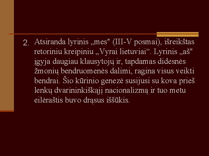 2. Atsiranda lyrinis „mes" (III-V posmai), išreikštas retoriniu kreipiniu „Vyrai lietuviai“. Lyrinis „aš" įgyja