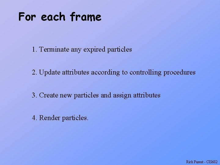 For each frame 1. Terminate any expired particles 2. Update attributes according to controlling