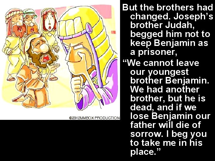 But the brothers had changed. Joseph’s brother Judah, begged him not to keep Benjamin