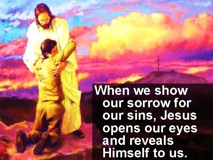 When we show our sorrow for our sins, Jesus opens our eyes and reveals