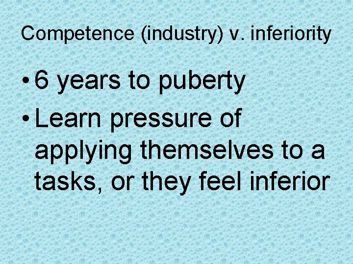 Competence (industry) v. inferiority • 6 years to puberty • Learn pressure of applying