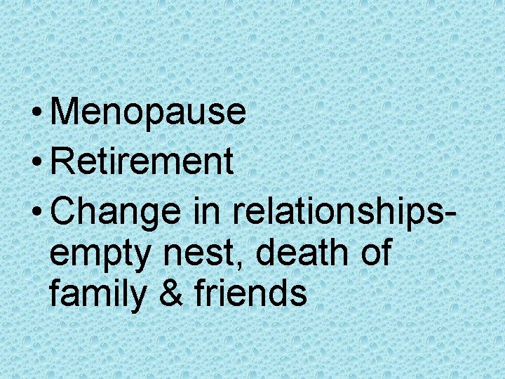  • Menopause • Retirement • Change in relationshipsempty nest, death of family &