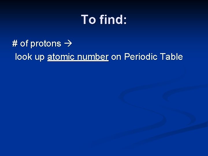 To find: # of protons look up atomic number on Periodic Table 