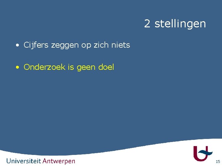 2 stellingen • Cijfers zeggen op zich niets • Onderzoek is geen doel 15