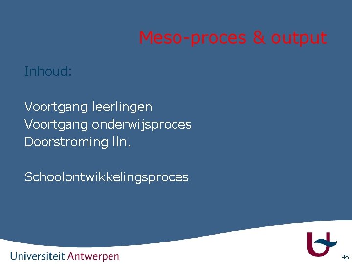 Meso-proces & output Inhoud: Voortgang leerlingen Voortgang onderwijsproces Doorstroming lln. Schoolontwikkelingsproces 45 