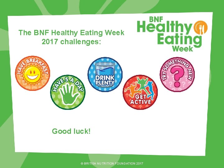 The BNF Healthy Eating Week 2017 challenges: Good luck! © BRITISH NUTRITION FOUNDATION 2017