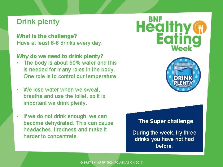 Drink plenty What is the challenge? Have at least 6 -8 drinks every day.