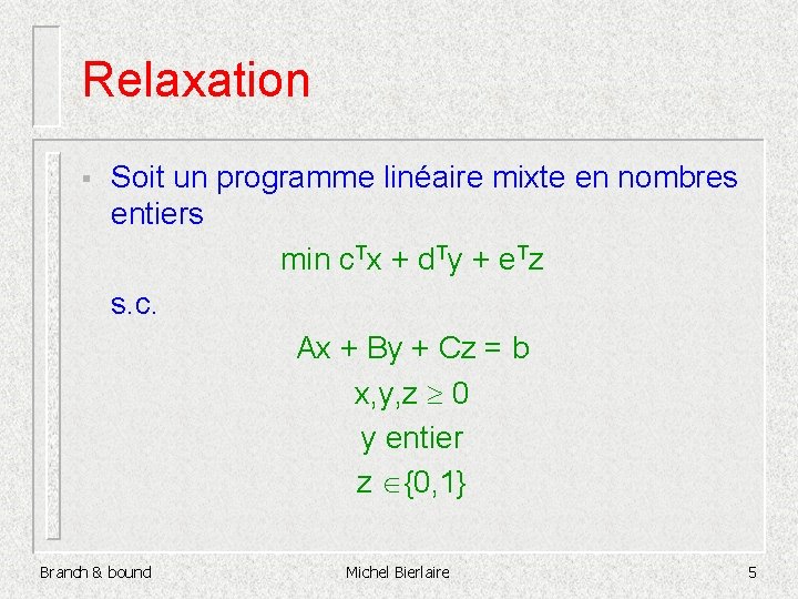 Relaxation § Soit un programme linéaire mixte en nombres entiers min c. Tx +