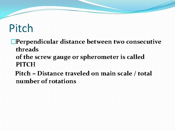 Pitch �Perpendicular distance between two consecutive threads of the screw gauge or spherometer is
