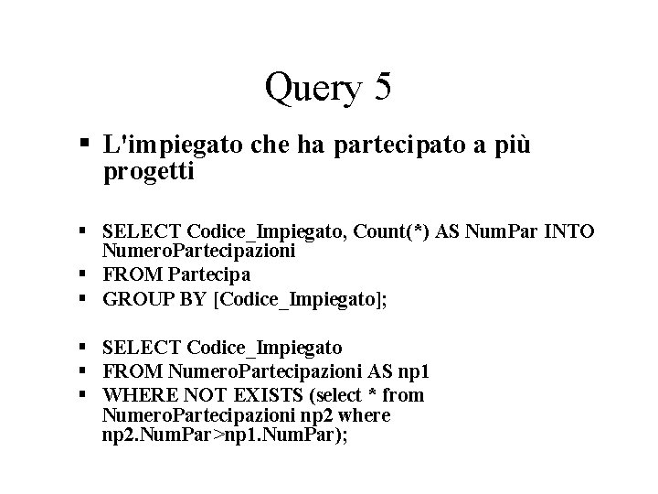 Query 5 L'impiegato che ha partecipato a più progetti SELECT Codice_Impiegato, Count(*) AS Num.