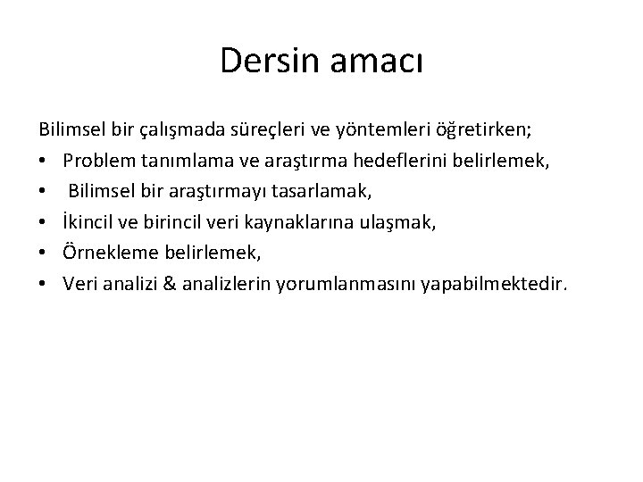 Dersin amacı Bilimsel bir çalışmada süreçleri ve yöntemleri öğretirken; • Problem tanımlama ve araştırma