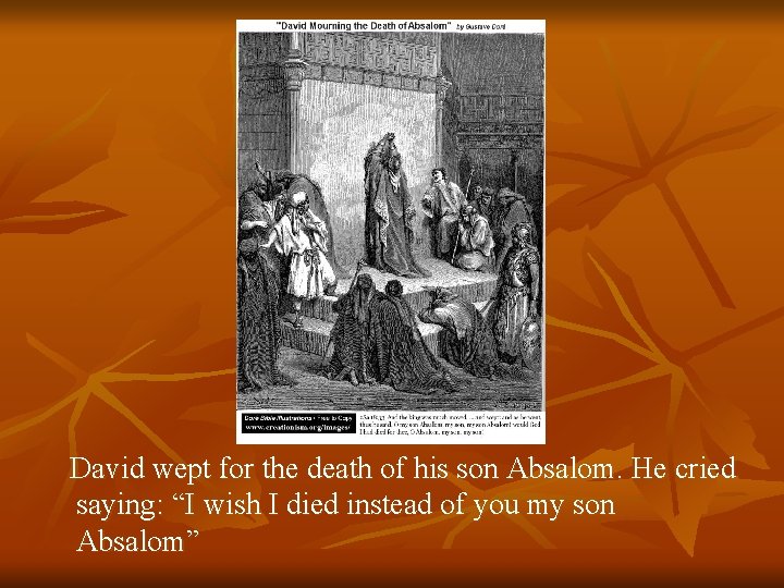 David wept for the death of his son Absalom. He cried saying: “I wish