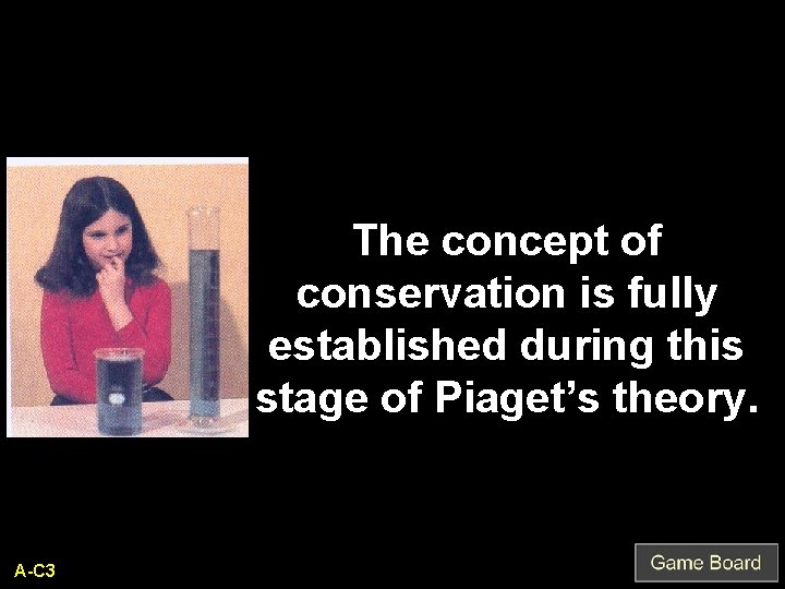The concept of conservation is fully established during this stage of Piaget’s theory. A-C