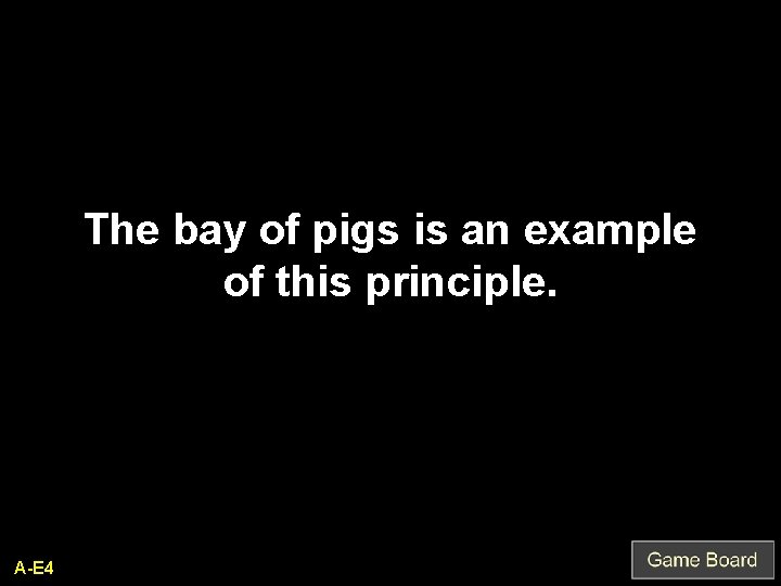The bay of pigs is an example of this principle. A-E 4 