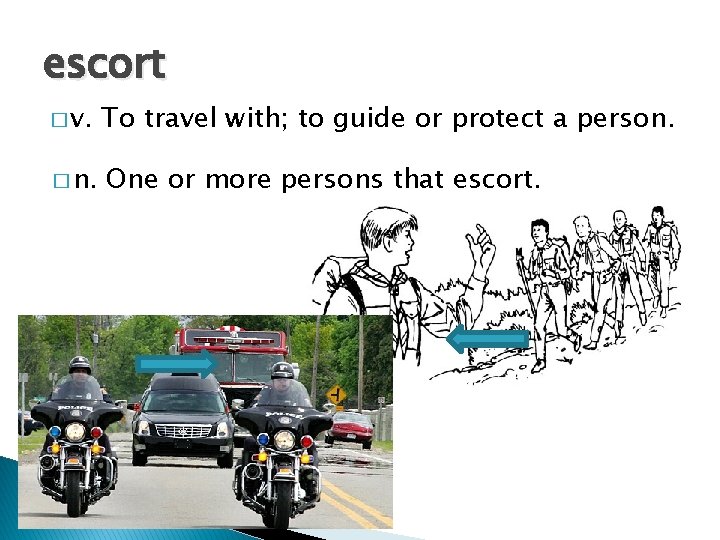 escort � v. To travel with; to guide or protect a person. � n.