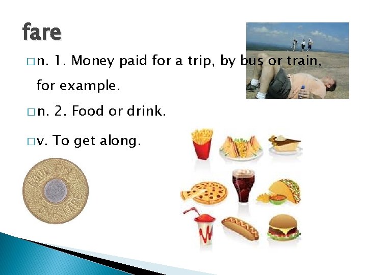 fare � n. 1. Money paid for a trip, by bus or train, for
