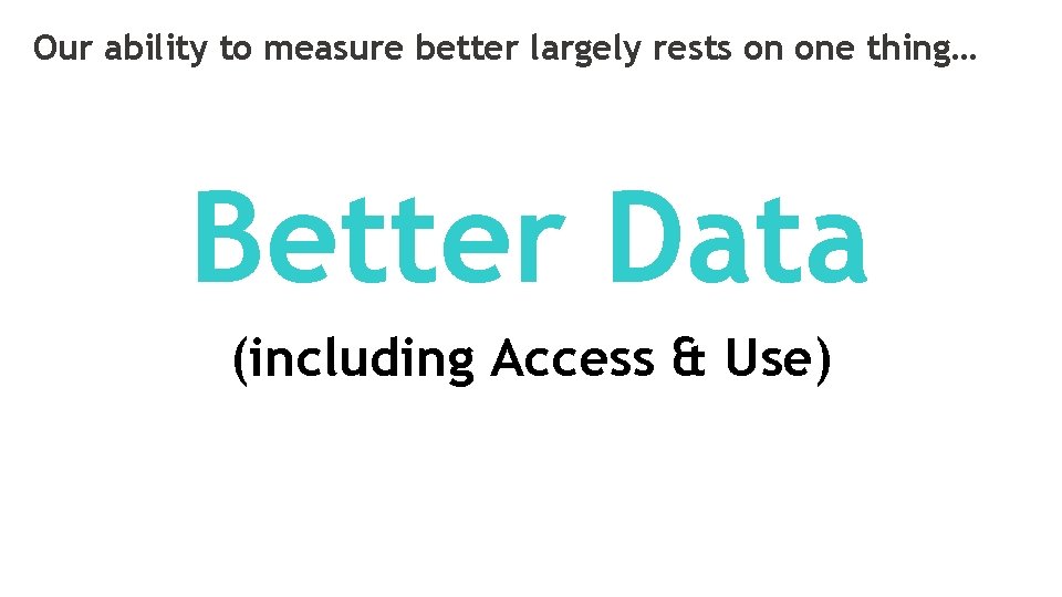 Our ability to measure better largely rests on one thing… Better Data (including Access