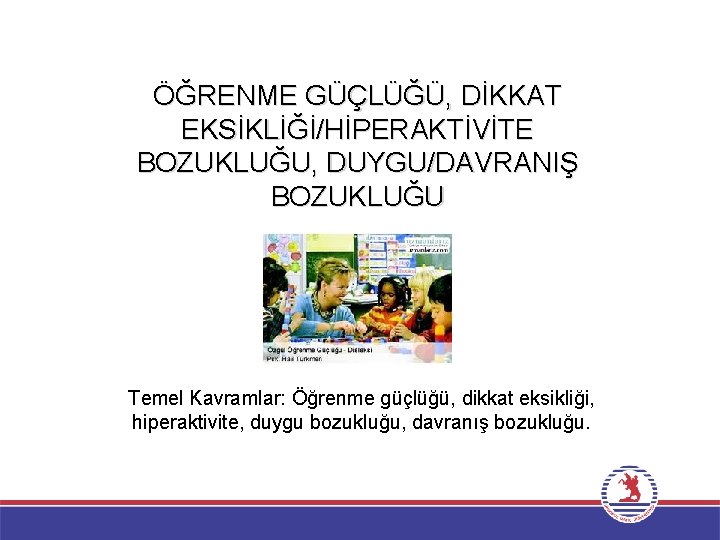 ÖĞRENME GÜÇLÜĞÜ, DİKKAT EKSİKLİĞİ/HİPERAKTİVİTE BOZUKLUĞU, DUYGU/DAVRANIŞ BOZUKLUĞU Temel Kavramlar: Öğrenme güçlüğü, dikkat eksikliği, hiperaktivite,