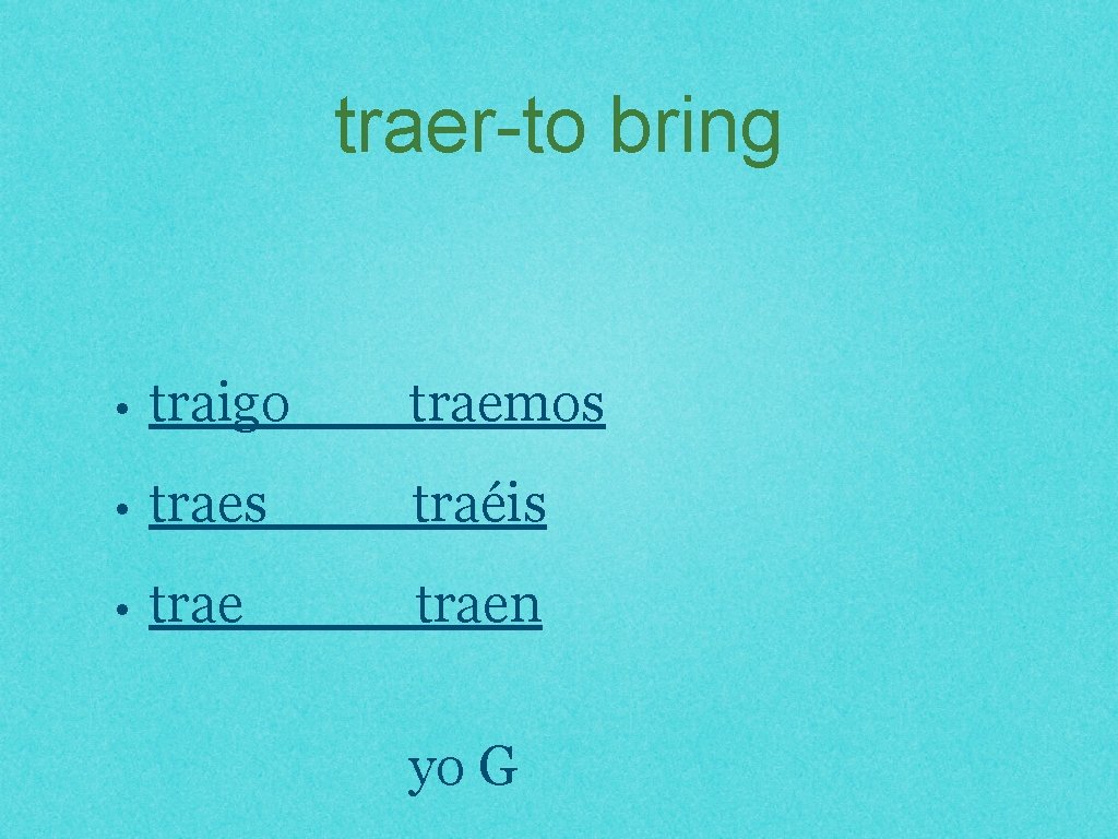 traer-to bring • traigo traemos • traes traéis • traen yo G 