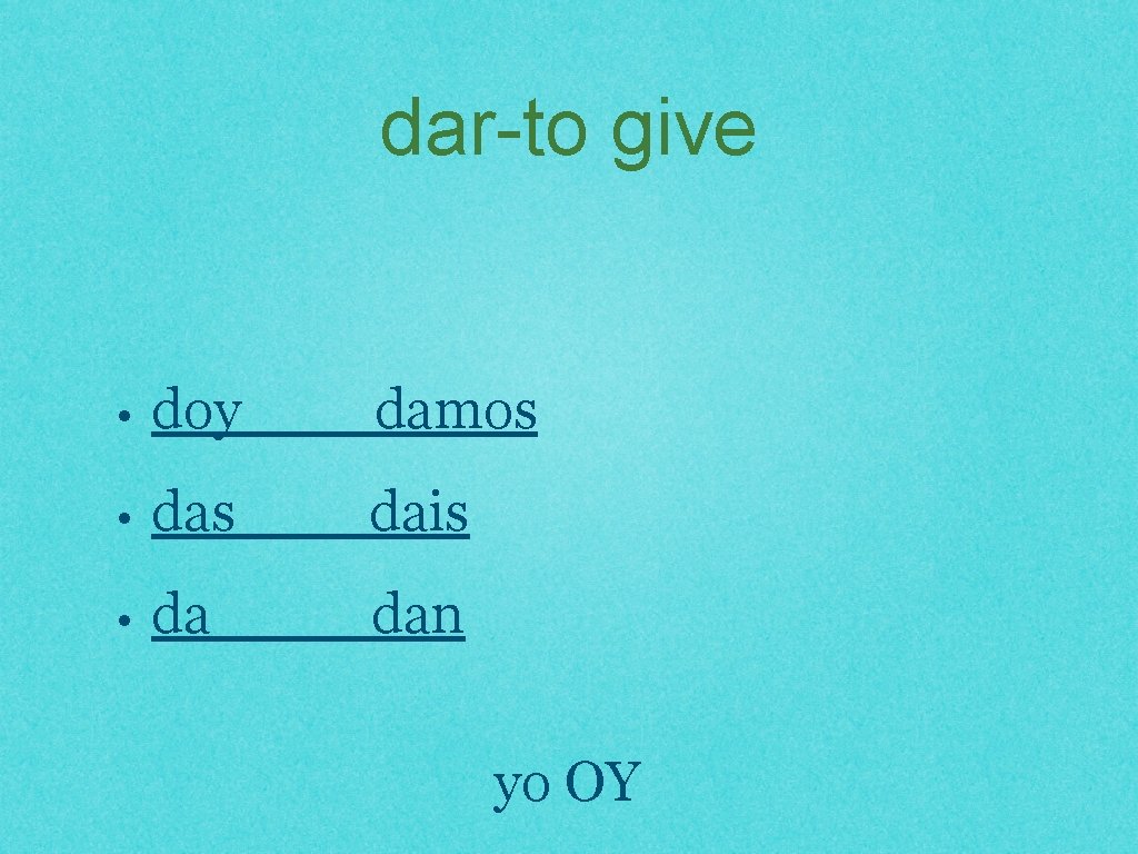 dar-to give • doy damos • das dais • da dan yo OY 