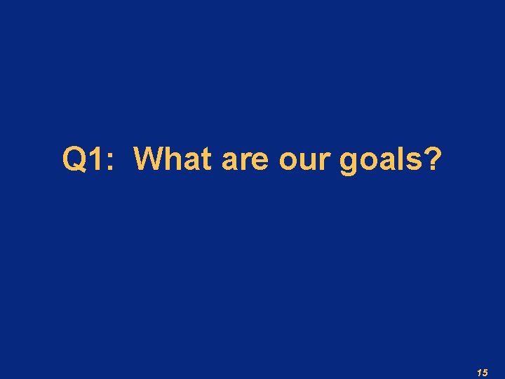Q 1: What are our goals? 15 