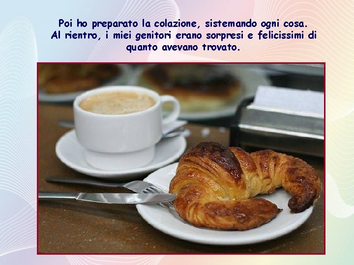 Poi ho preparato la colazione, sistemando ogni cosa. Al rientro, i miei genitori erano