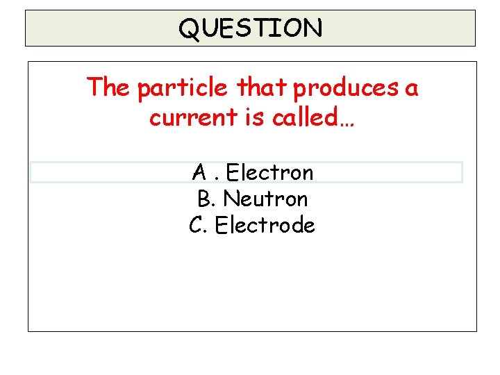 QUESTION The particle that produces a current is called… A. Electron B. Neutron C. QUESTION The particle that produces a current is called… A. Electron B. Neutron C.
