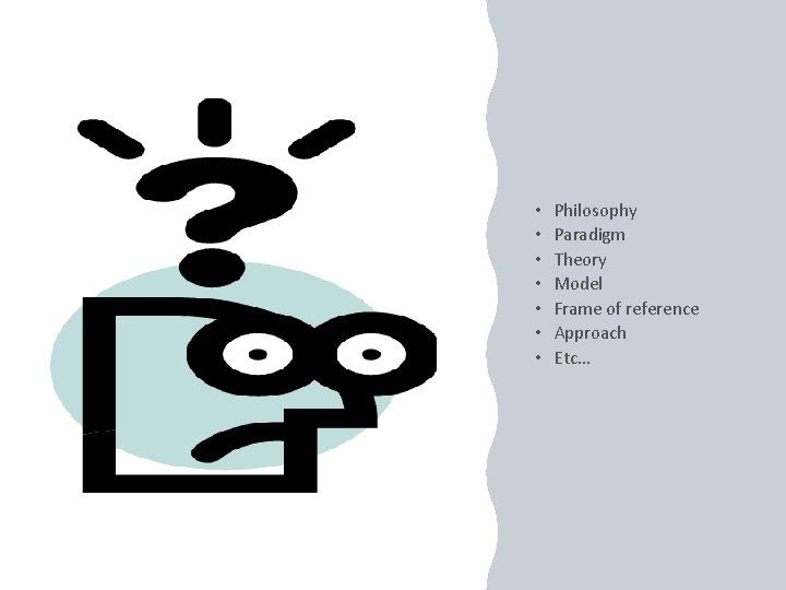  • • Philosophy Paradigm Theory Model Frame of reference Approach Etc… 