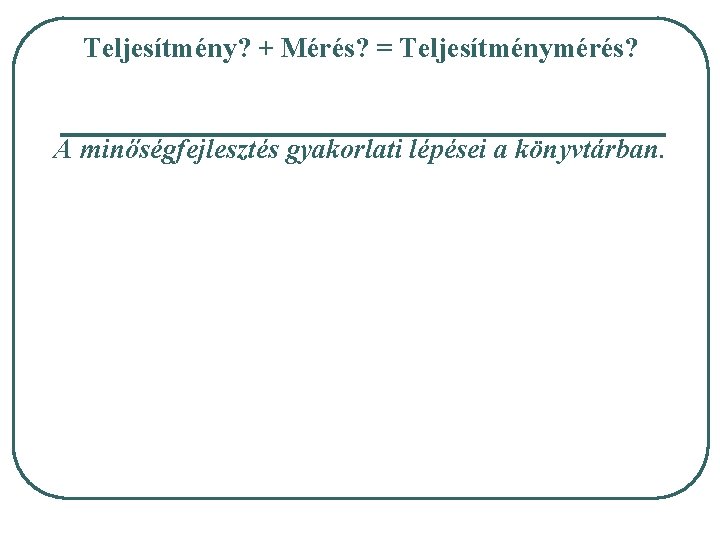 Teljesítmény? + Mérés? = Teljesítménymérés? A minőségfejlesztés gyakorlati lépései a könyvtárban. 