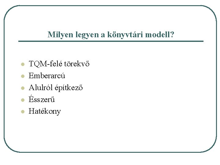 Milyen legyen a könyvtári modell? l l l TQM-felé törekvő Emberarcú Alulról építkező Ésszerű