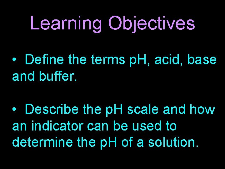 Learning Objectives • Define the terms p. H, acid, base and buffer. • Describe