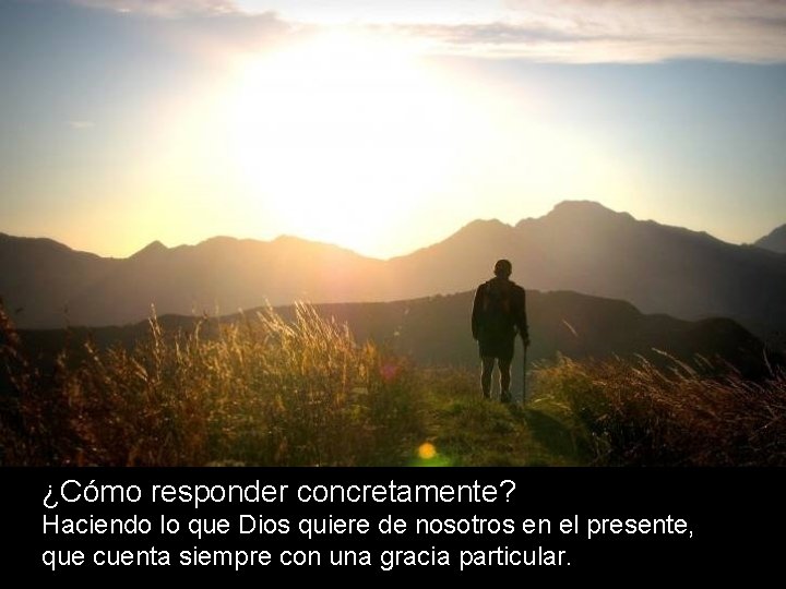 ¿Cómo responder concretamente? Haciendo lo que Dios quiere de nosotros en el presente, que