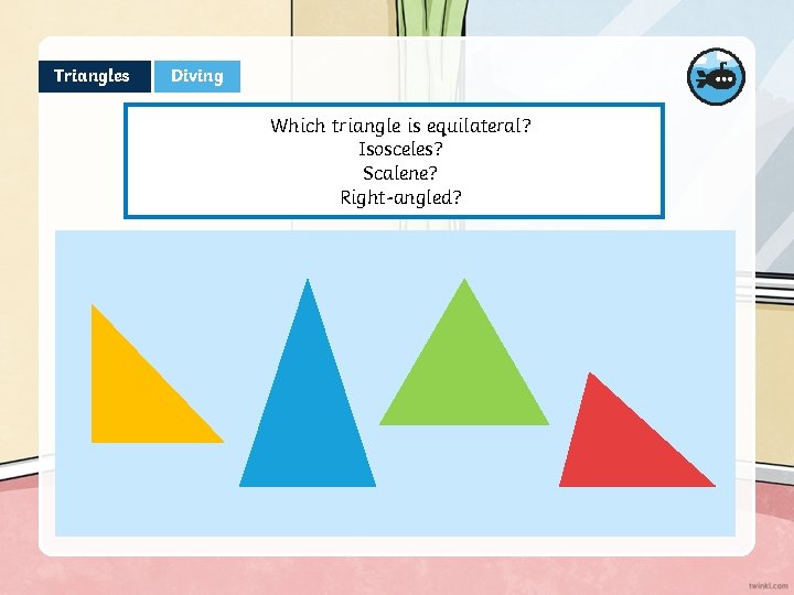 Triangles Diving Which triangle is equilateral? Isosceles? Scalene? Right-angled? 