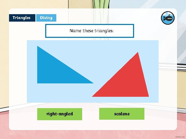 Triangles Diving Name these triangles: right-angled scalene 