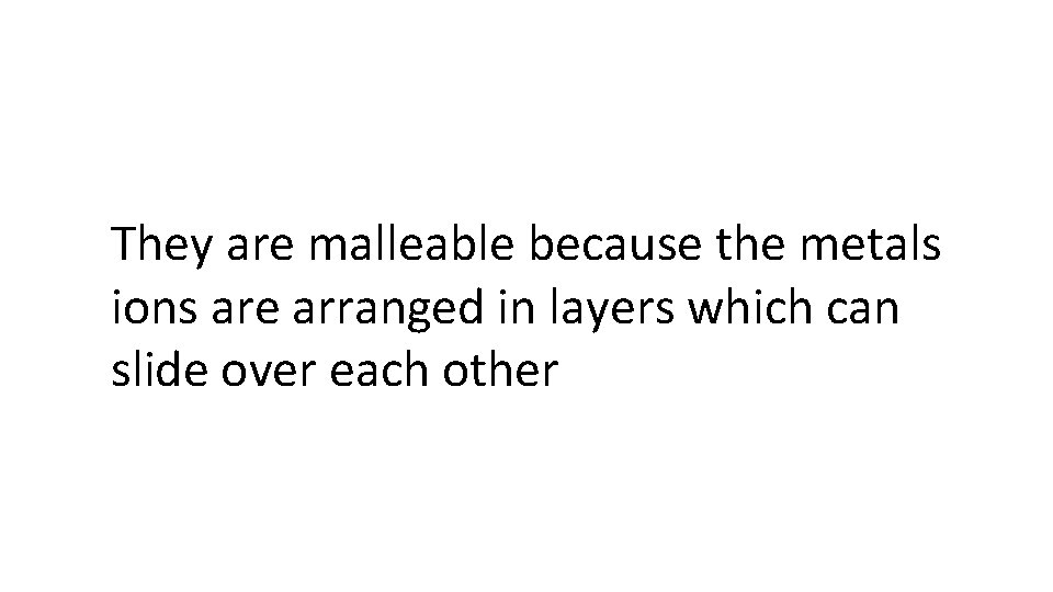 They are malleable because the metals ions are arranged in layers which can slide