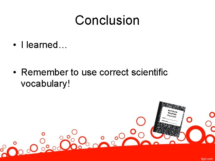 Conclusion • I learned… • Remember to use correct scientific vocabulary! Name: Grade My