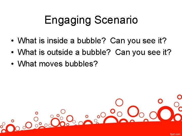 Engaging Scenario • What is inside a bubble? Can you see it? • What