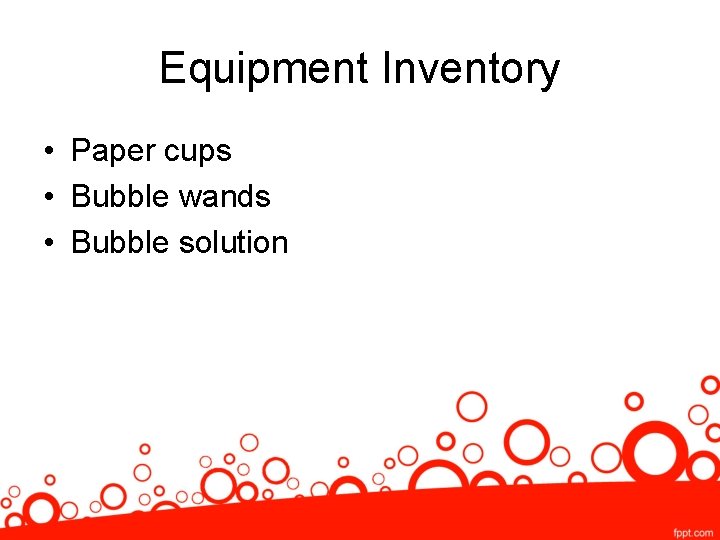 Equipment Inventory • Paper cups • Bubble wands • Bubble solution 