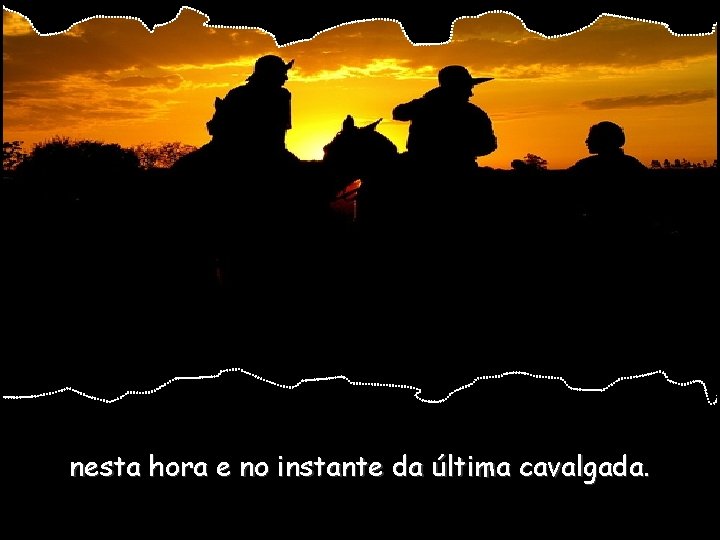 nesta hora e no instante da última cavalgada. 